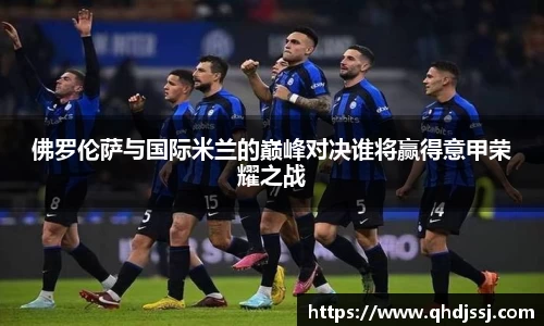 佛罗伦萨与国际米兰的巅峰对决谁将赢得意甲荣耀之战
